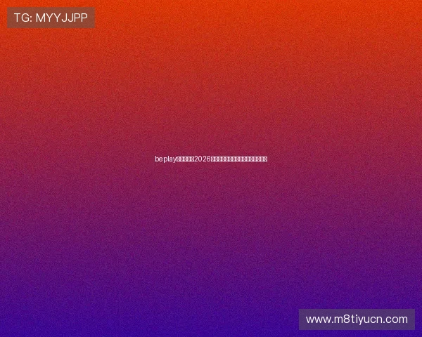 beplay官网娱乐：2026年世界杯赛事全攻略与精彩瞬间回顾